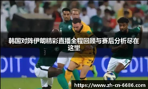 韩国对阵伊朗精彩直播全程回顾与赛后分析尽在这里