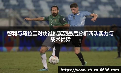 智利与乌拉圭对决谁能笑到最后分析两队实力与战术优势